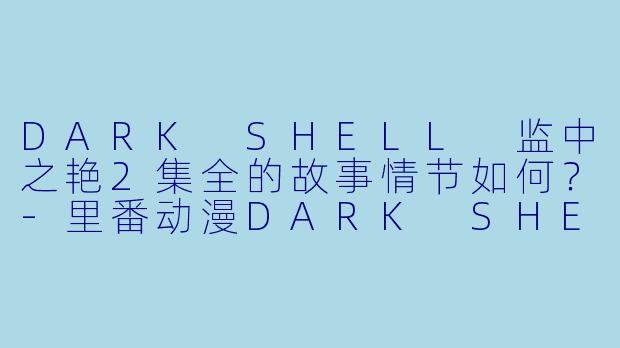 DARK SHELL 监中之艳2集全的故事情节如何？