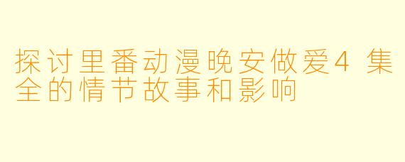 探讨里番动漫晚安做爱4集全的情节故事和影响