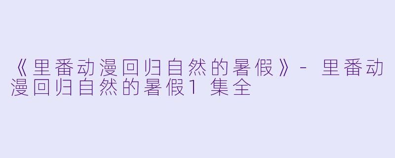 《里番动漫回归自然的暑假》-里番动漫回归自然的暑假1集全