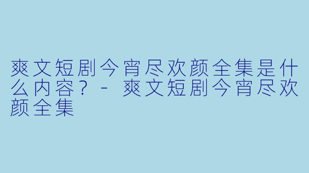 爽文短剧今宵尽欢颜全集是什么内容？