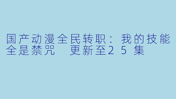 国产动漫全民转职：我的技能全是禁咒 更新至25集