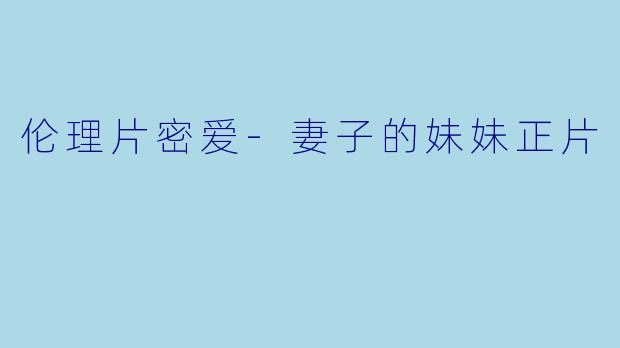 伦理片密爱-妻子的妹妹正片