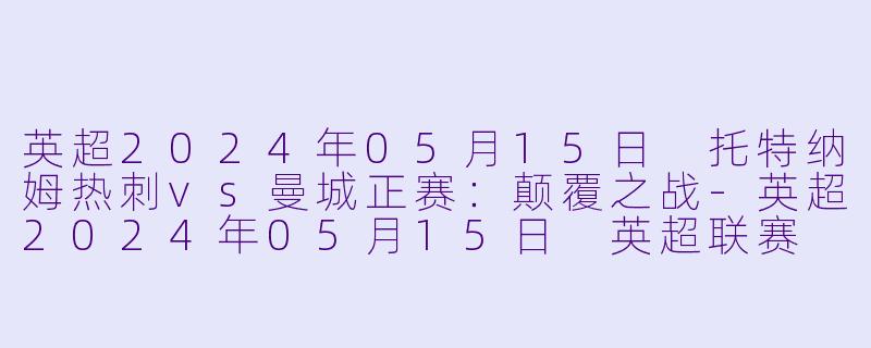 英超2024年05月15日 托特纳姆热刺vs曼城正赛：颠覆之战-英超2024年05月15日 英超联赛 托特纳姆热刺vs曼城正赛