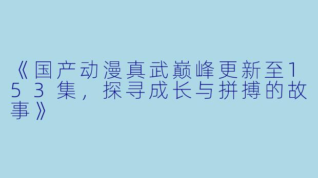 《国产动漫真武巅峰更新至153集，探寻成长与拼搏的故事》