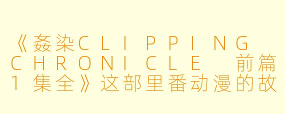 《姦染CLIPPING CHRONICLE 前篇1集全》这部里番动漫的故事情节如何?