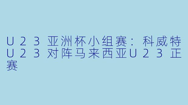 U23亚洲杯小组赛：科威特U23对阵马来西亚U23正赛