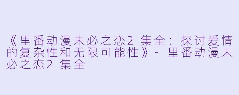 《里番动漫未必之恋2集全：探讨爱情的复杂性和无限可能性》-里番动漫未必之恋2集全