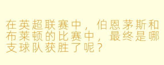 在英超联赛中，伯恩茅斯和布莱顿的比赛中，最终是哪支球队获胜了呢？