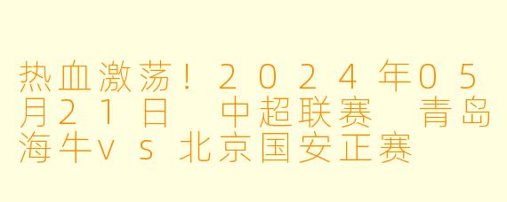 热血激荡！2024年05月21日 中超联赛 青岛海牛vs北京国安正赛