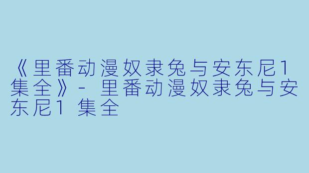 《里番动漫奴隶兔与安东尼1集全》-里番动漫奴隶兔与安东尼1集全