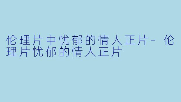 伦理片中忧郁的情人正片-伦理片忧郁的情人正片