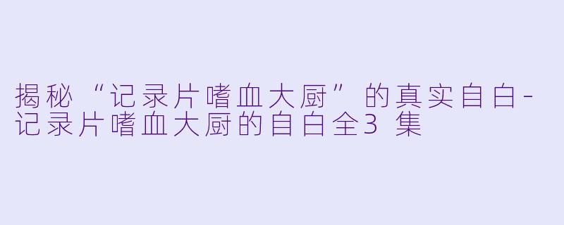 揭秘“记录片嗜血大厨”的真实自白-记录片嗜血大厨的自白全3集