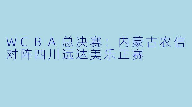 WCBA总决赛：内蒙古农信对阵四川远达美乐正赛