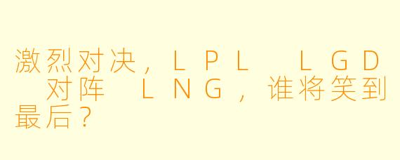 激烈对决，LPL LGD 对阵 LNG，谁将笑到最后？