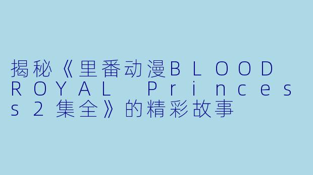 揭秘《里番动漫BLOOD ROYAL Princess2集全》的精彩故事