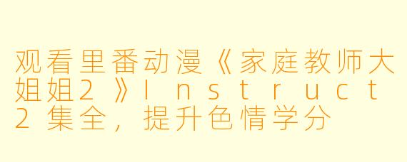 观看里番动漫《家庭教师大姐姐2》Instruct2集全，提升色情学分