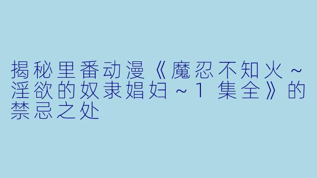 揭秘里番动漫《魔忍不知火~淫欲的奴隶娼妇~1集全》的禁忌之处