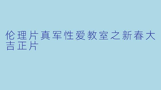 伦理片真军性爱教室之新春大吉正片
