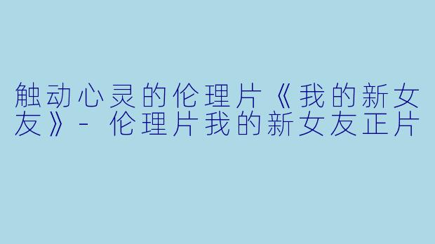 触动心灵的伦理片《我的新女友》-伦理片我的新女友正片