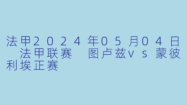 法甲2024年05月04日 法甲联赛 图卢兹vs蒙彼利埃正赛