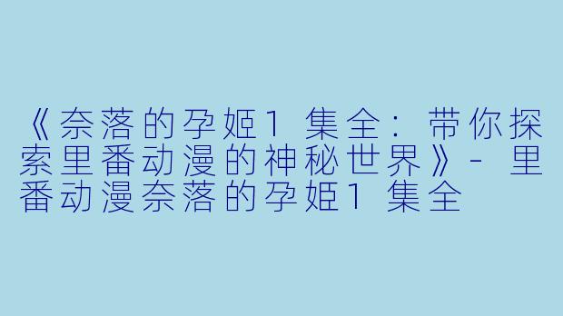 《奈落的孕姬1集全：带你探索里番动漫的神秘世界》-里番动漫奈落的孕姫1集全