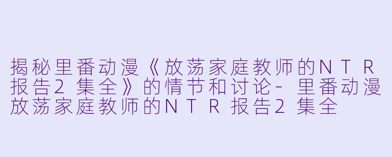 揭秘里番动漫《放荡家庭教师的NTR报告2集全》的情节和讨论