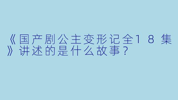 《国产剧公主变形记全18集》讲述的是什么故事？
