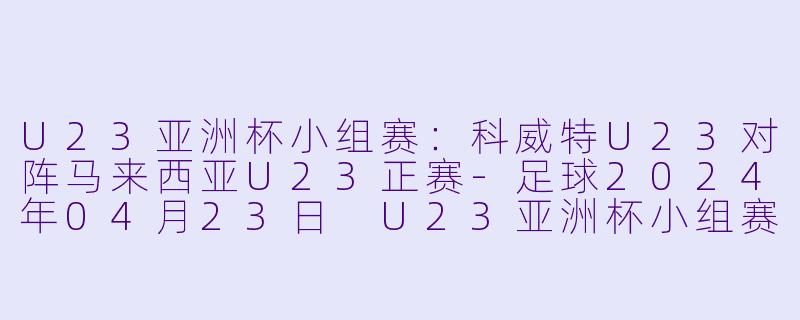 U23亚洲杯小组赛：科威特U23对阵马来西亚U23正赛-足球2024年04月23日 U23亚洲杯小组赛 科威特U23vs马来西亚U23正赛
