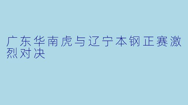 广东华南虎与辽宁本钢正赛激烈对决