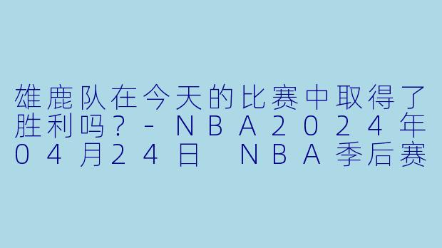 雄鹿队在今天的比赛中取得了胜利吗？