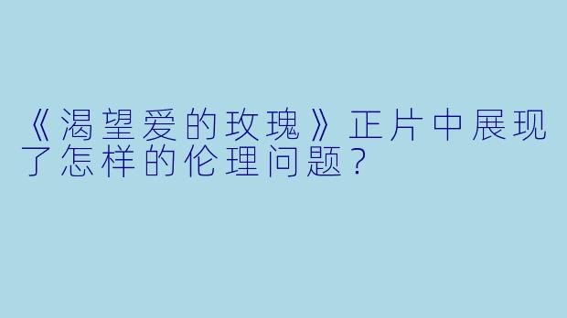 《渴望爱的玫瑰》正片中展现了怎样的伦理问题？