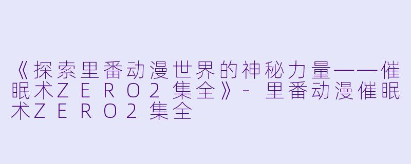 《探索里番动漫世界的神秘力量——催眠术ZERO2集全》-里番动漫催眠术ZERO2集全