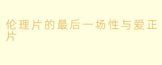 伦理片的最后一场性与爱正片