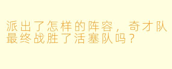 派出了怎样的阵容，奇才队最终战胜了活塞队吗？