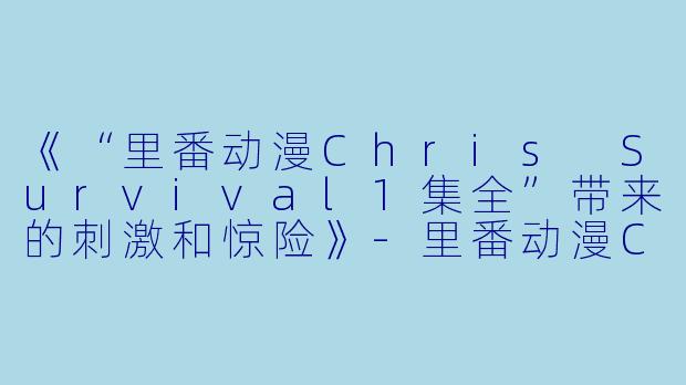 《“里番动漫Chris Survival1集全”带来的刺激和惊险》-里番动漫Chris Survival1集全