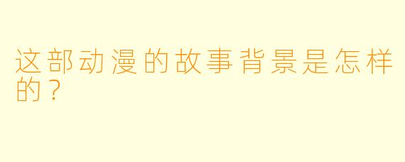 这部动漫的故事背景是怎样的？