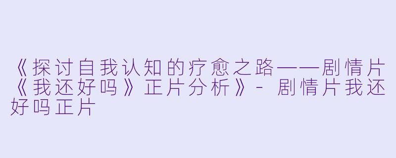 《探讨自我认知的疗愈之路——剧情片《我还好吗》正片分析》-剧情片我还好吗正片