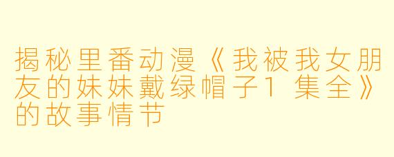 揭秘里番动漫《我被我女朋友的妹妹戴绿帽子1集全》的故事情节