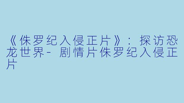 《侏罗纪入侵正片》：探访恐龙世界-剧情片侏罗纪入侵正片