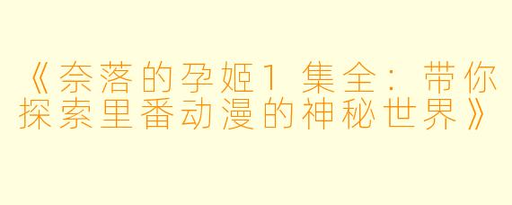 《奈落的孕姬1集全：带你探索里番动漫的神秘世界》