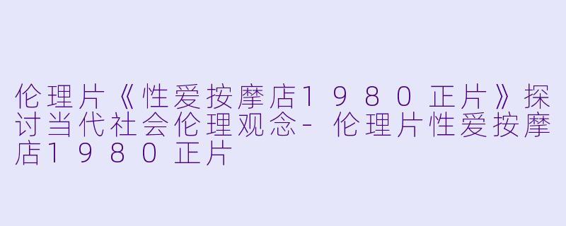 伦理片《性爱按摩店1980正片》探讨当代社会伦理观念-伦理片性爱按摩店1980正片