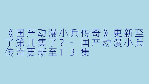 《国产动漫小兵传奇》更新至了第几集了？