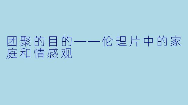 团聚的目的——伦理片中的家庭和情感观