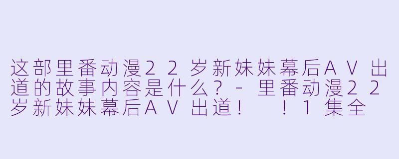这部里番动漫22岁新妹妹幕后AV出道的故事内容是什么？