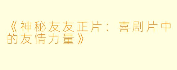 《神秘友友正片：喜剧片中的友情力量》