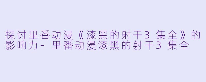 探讨里番动漫《漆黑的射干3集全》的影响力