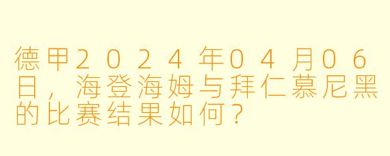 德甲2024年04月06日，海登海姆与拜仁慕尼黑的比赛结果如何？