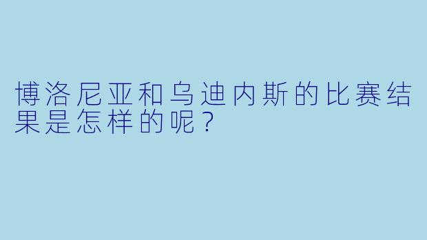 博洛尼亚和乌迪内斯的比赛结果是怎样的呢？