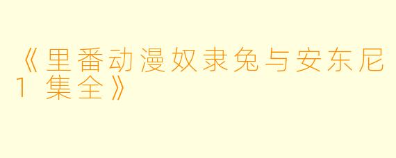 《里番动漫奴隶兔与安东尼1集全》