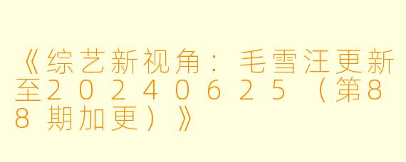 《综艺新视角：毛雪汪更新至20240625（第88期加更）》